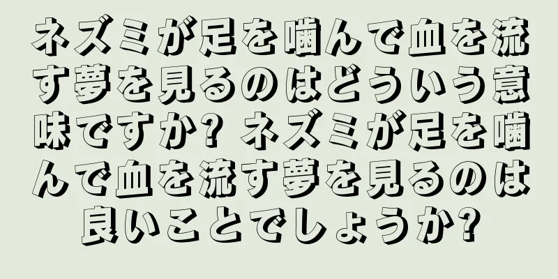 ネズミが足を噛んで血を流す夢を見るのはどういう意味ですか? ネズミが足を噛んで血を流す夢を見るのは良いことでしょうか?