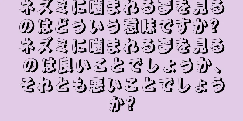 ネズミに噛まれる夢を見るのはどういう意味ですか? ネズミに噛まれる夢を見るのは良いことでしょうか、それとも悪いことでしょうか?