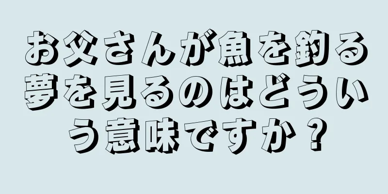 お父さんが魚を釣る夢を見るのはどういう意味ですか？