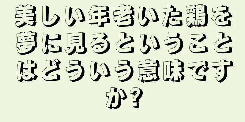 美しい年老いた鶏を夢に見るということはどういう意味ですか?