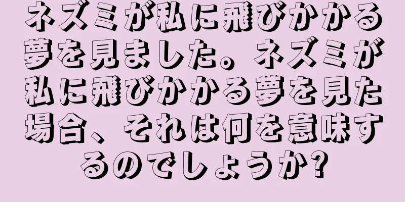 ネズミが私に飛びかかる夢を見ました。ネズミが私に飛びかかる夢を見た場合、それは何を意味するのでしょうか?