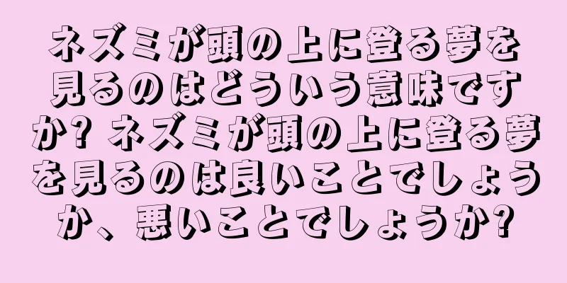 ネズミが頭の上に登る夢を見るのはどういう意味ですか? ネズミが頭の上に登る夢を見るのは良いことでしょうか、悪いことでしょうか?