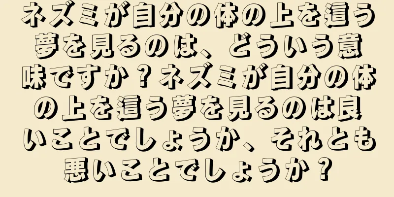 ネズミが自分の体の上を這う夢を見るのは、どういう意味ですか？ネズミが自分の体の上を這う夢を見るのは良いことでしょうか、それとも悪いことでしょうか？