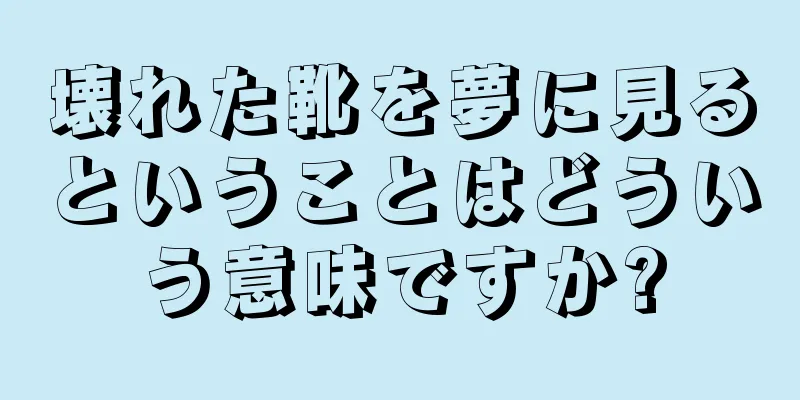 壊れた靴を夢に見るということはどういう意味ですか?