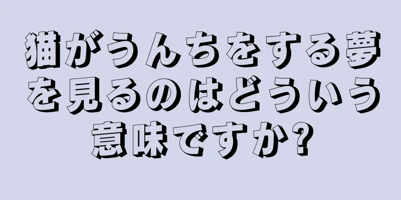 猫がうんちをする夢を見るのはどういう意味ですか?