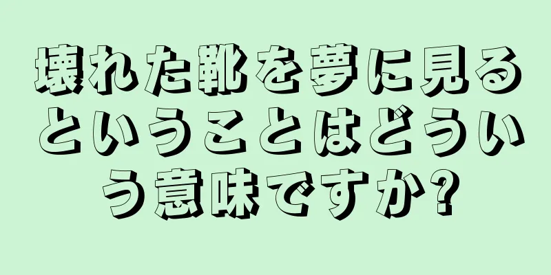 壊れた靴を夢に見るということはどういう意味ですか?