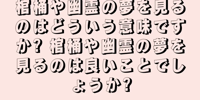 棺桶や幽霊の夢を見るのはどういう意味ですか? 棺桶や幽霊の夢を見るのは良いことでしょうか?