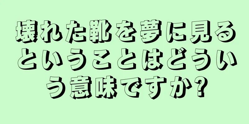 壊れた靴を夢に見るということはどういう意味ですか?
