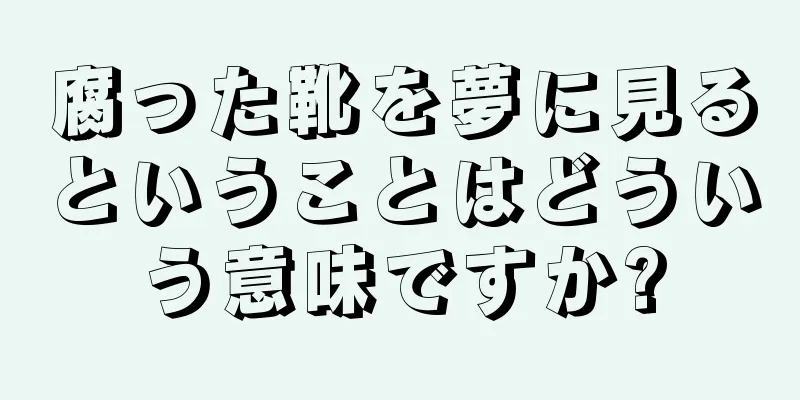 腐った靴を夢に見るということはどういう意味ですか?