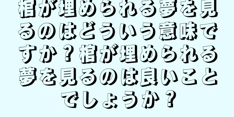 棺が埋められる夢を見るのはどういう意味ですか？棺が埋められる夢を見るのは良いことでしょうか？