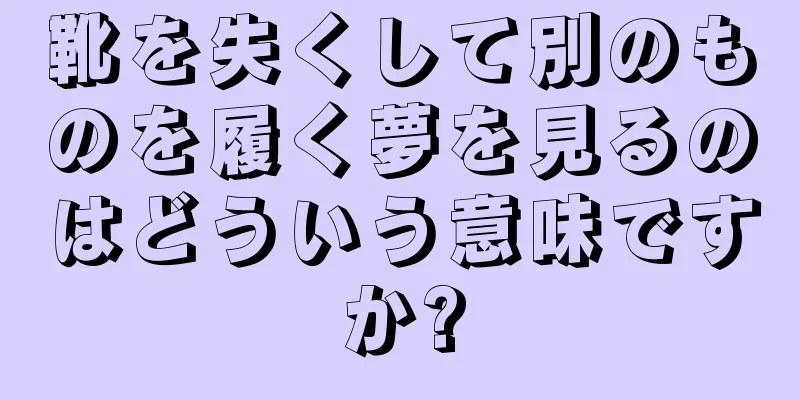 靴を失くして別のものを履く夢を見るのはどういう意味ですか?