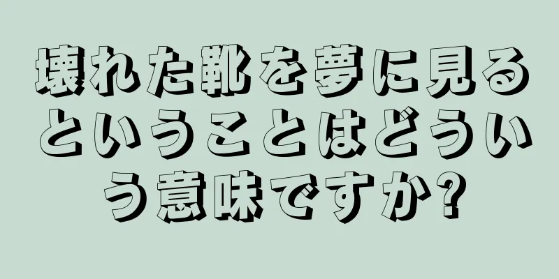 壊れた靴を夢に見るということはどういう意味ですか?