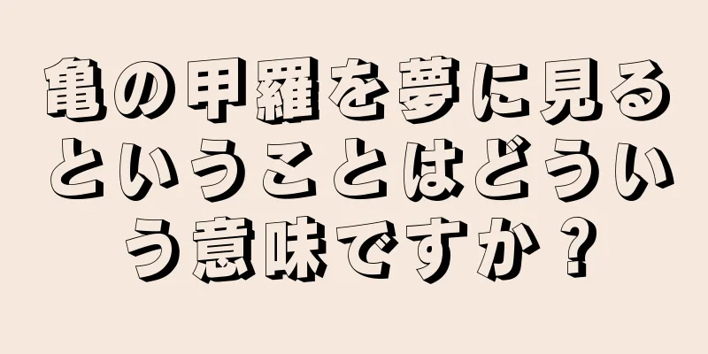 亀の甲羅を夢に見るということはどういう意味ですか？