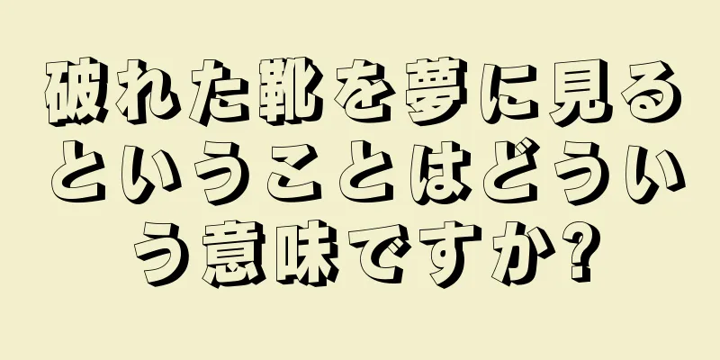 破れた靴を夢に見るということはどういう意味ですか?