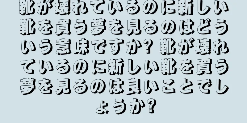 靴が壊れているのに新しい靴を買う夢を見るのはどういう意味ですか? 靴が壊れているのに新しい靴を買う夢を見るのは良いことでしょうか?