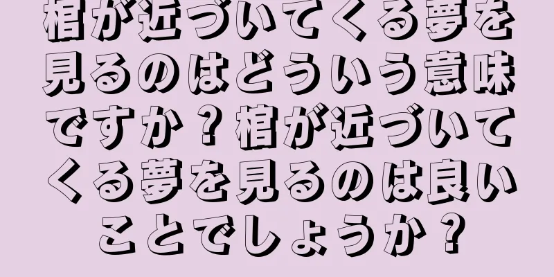 棺が近づいてくる夢を見るのはどういう意味ですか？棺が近づいてくる夢を見るのは良いことでしょうか？