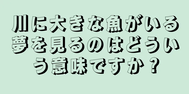 川に大きな魚がいる夢を見るのはどういう意味ですか？
