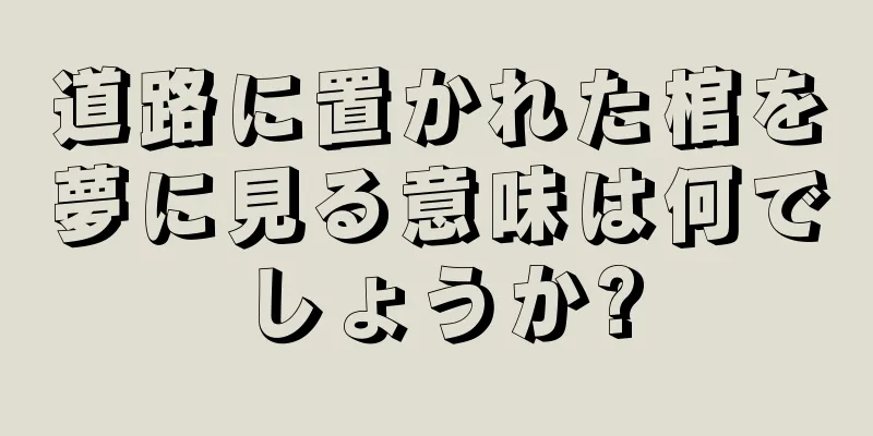 道路に置かれた棺を夢に見る意味は何でしょうか?