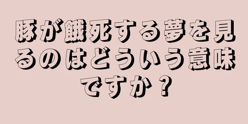豚が餓死する夢を見るのはどういう意味ですか？