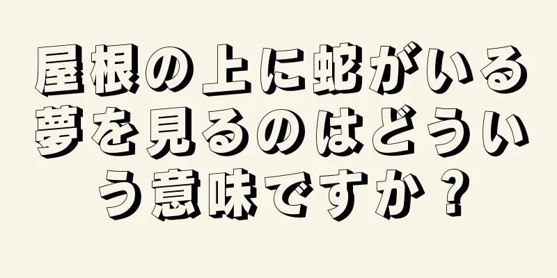 屋根の上に蛇がいる夢を見るのはどういう意味ですか？