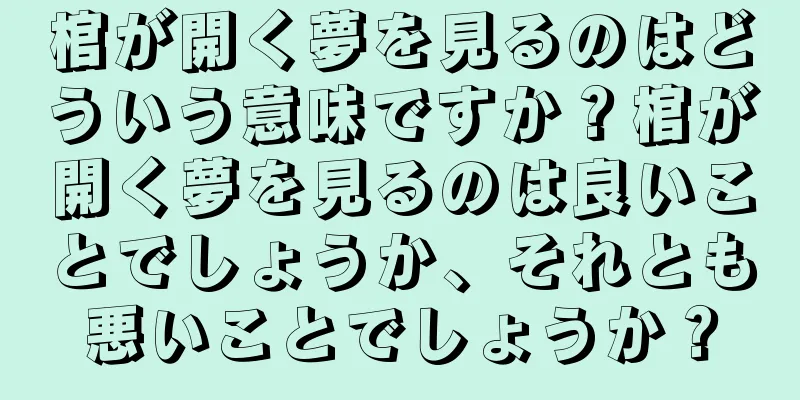 棺が開く夢を見るのはどういう意味ですか？棺が開く夢を見るのは良いことでしょうか、それとも悪いことでしょうか？