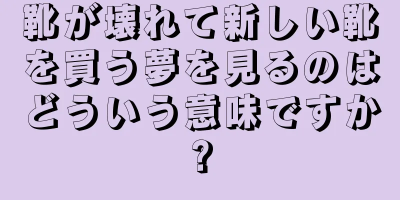 靴が壊れて新しい靴を買う夢を見るのはどういう意味ですか?