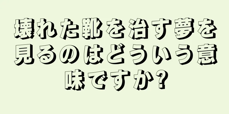 壊れた靴を治す夢を見るのはどういう意味ですか?