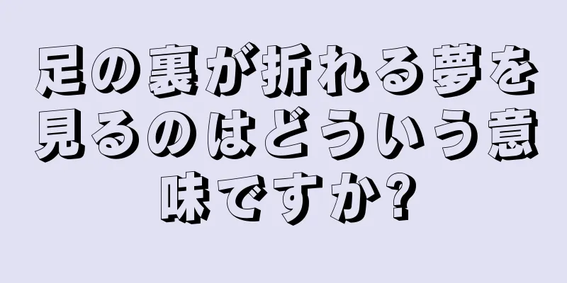 足の裏が折れる夢を見るのはどういう意味ですか?