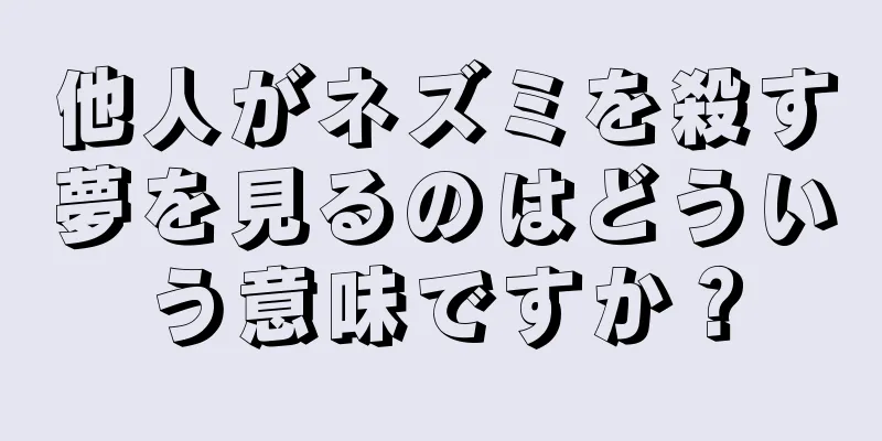 他人がネズミを殺す夢を見るのはどういう意味ですか？