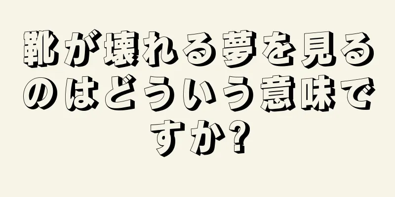 靴が壊れる夢を見るのはどういう意味ですか?