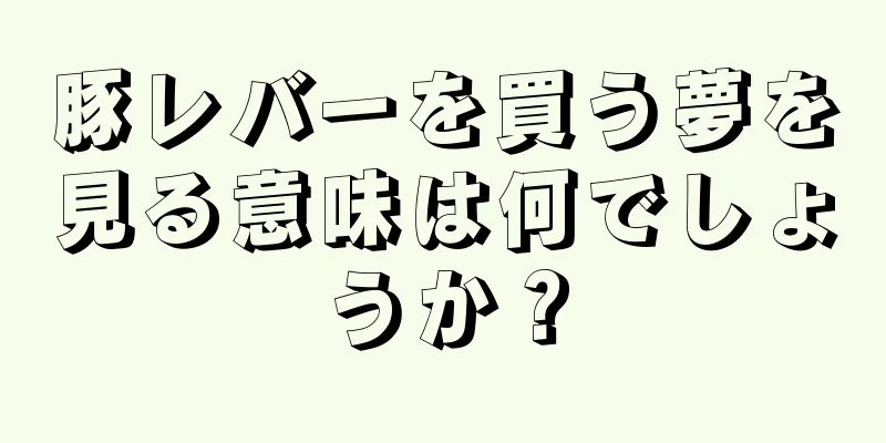 豚レバーを買う夢を見る意味は何でしょうか？