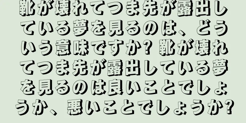 靴が壊れてつま先が露出している夢を見るのは、どういう意味ですか? 靴が壊れてつま先が露出している夢を見るのは良いことでしょうか、悪いことでしょうか?