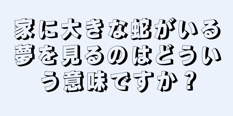 家に大きな蛇がいる夢を見るのはどういう意味ですか？