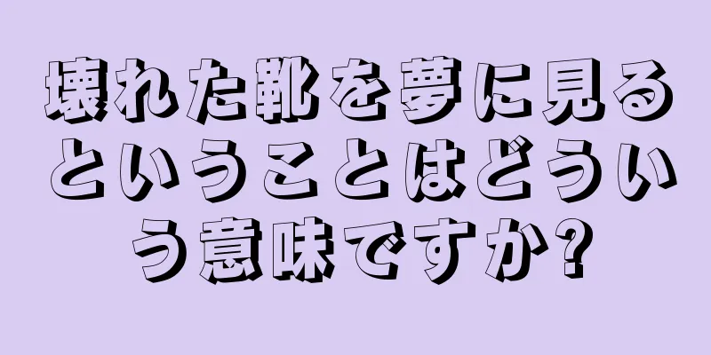 壊れた靴を夢に見るということはどういう意味ですか?