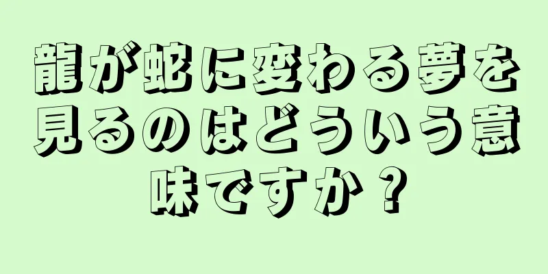 龍が蛇に変わる夢を見るのはどういう意味ですか？