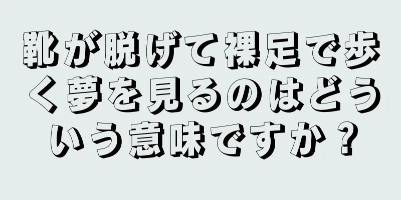 靴が脱げて裸足で歩く夢を見るのはどういう意味ですか？
