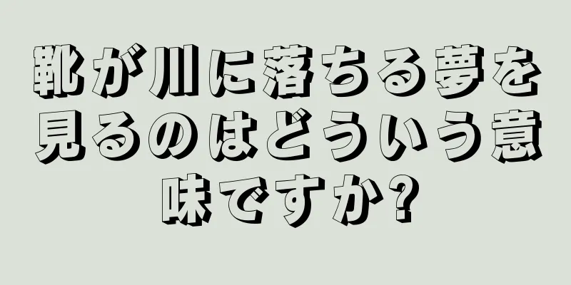 靴が川に落ちる夢を見るのはどういう意味ですか?