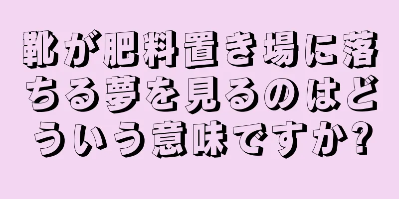 靴が肥料置き場に落ちる夢を見るのはどういう意味ですか?
