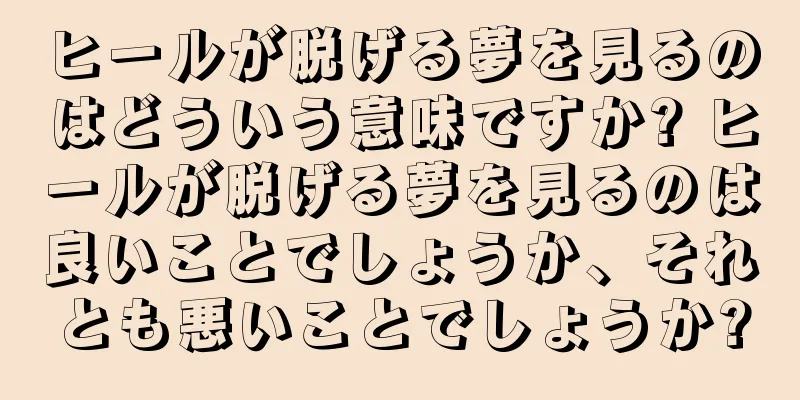 ヒールが脱げる夢を見るのはどういう意味ですか? ヒールが脱げる夢を見るのは良いことでしょうか、それとも悪いことでしょうか?