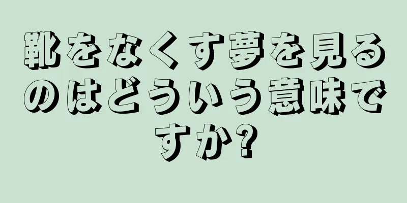 靴をなくす夢を見るのはどういう意味ですか?