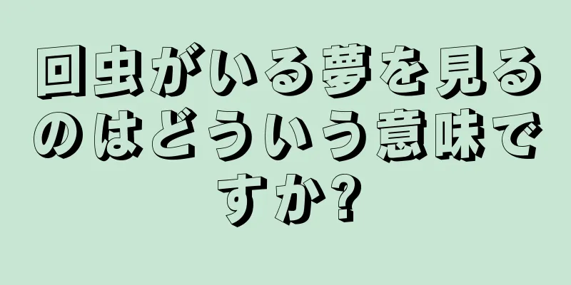 回虫がいる夢を見るのはどういう意味ですか?