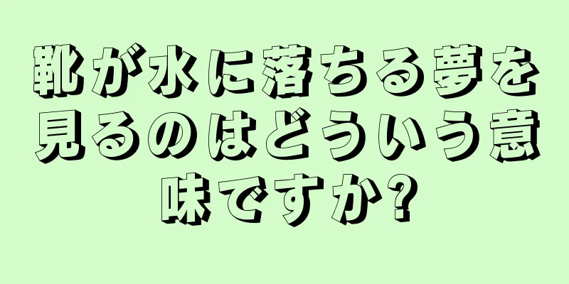 靴が水に落ちる夢を見るのはどういう意味ですか?