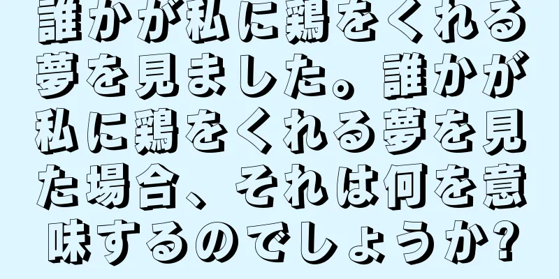 誰かが私に鶏をくれる夢を見ました。誰かが私に鶏をくれる夢を見た場合、それは何を意味するのでしょうか?