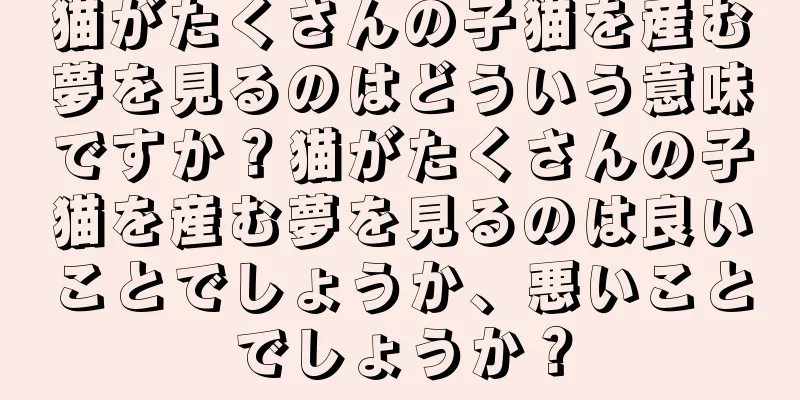 猫がたくさんの子猫を産む夢を見るのはどういう意味ですか？猫がたくさんの子猫を産む夢を見るのは良いことでしょうか、悪いことでしょうか？