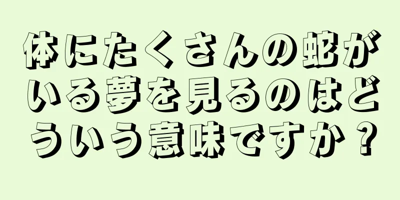 体にたくさんの蛇がいる夢を見るのはどういう意味ですか？