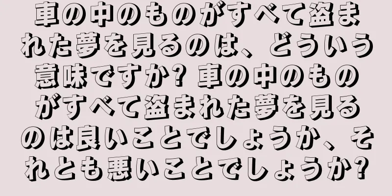 車の中のものがすべて盗まれた夢を見るのは、どういう意味ですか? 車の中のものがすべて盗まれた夢を見るのは良いことでしょうか、それとも悪いことでしょうか?