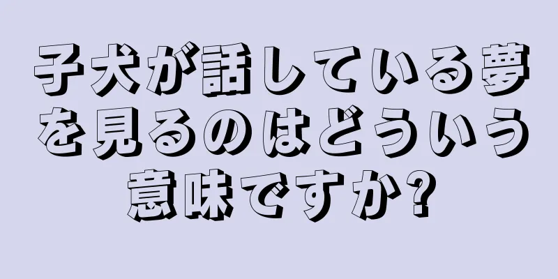 子犬が話している夢を見るのはどういう意味ですか?