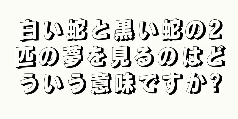 白い蛇と黒い蛇の2匹の夢を見るのはどういう意味ですか?