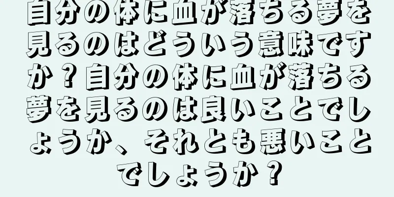 自分の体に血が落ちる夢を見るのはどういう意味ですか？自分の体に血が落ちる夢を見るのは良いことでしょうか、それとも悪いことでしょうか？