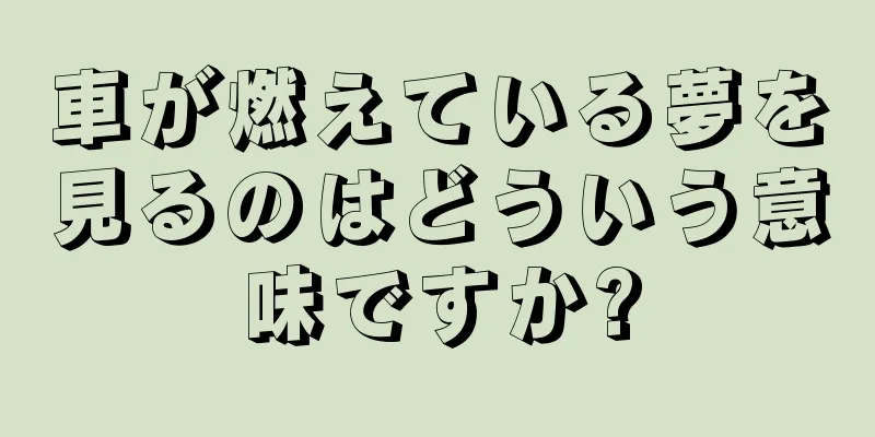 車が燃えている夢を見るのはどういう意味ですか?